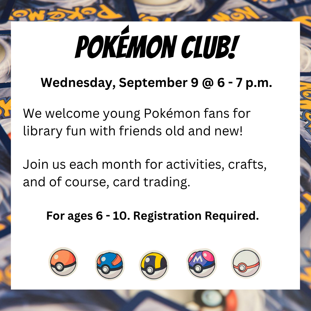 Pokemon Club Wednesday, September 9 @ 6 - 7 p.m.  activities crafts and card trading for ages 6 - 10 registration required.