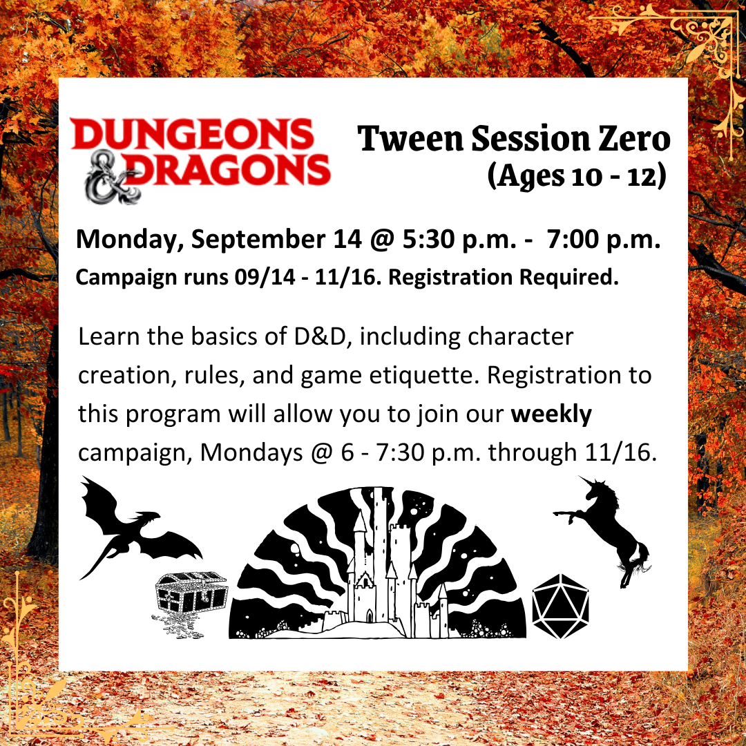 Monday, September 14 @ 5:30 p.m. -  7:00 p.m.<br />
Campaign runs 09/14 - 11/16. Registration Required.Learn the basics of D&D, including character creation, rules, and game etiquette. Registration to this program will allow you to join our weekly campaign, Mondays @ 6 - 7:30 p.m. through 11/16.(Ages 10 - 12)<br />
