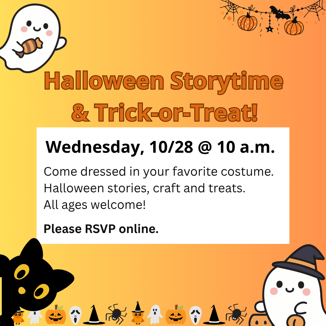 Halloween Storytime<br />
& Trick-or-Treat!</p>
<p>Come dressed in your favorite costume.<br />
Halloween stories, craft and treats.<br />
All ages welcome!<br />
Wednesday, 10/28 @ 10 a.m.