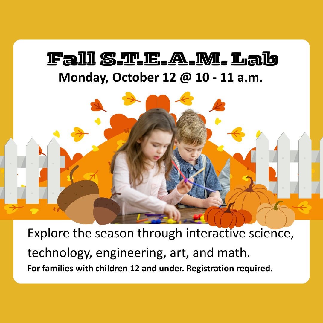 Monday, October 12 @ 10 - 11 a.m. Explore the season through interactive science, technology, engineering, art, and math. For families with children 12 and under. Registration required. Fall S.T.E.A.M. Lab