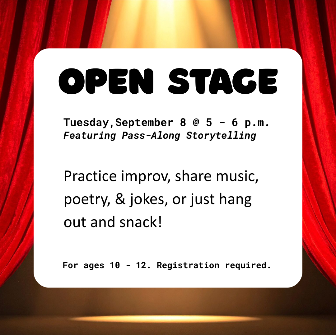 Open Stage Tuesday,September 8 @ 5- 6 p.m.<br />
Featuring Pass-Along Storytelling  Practice improv, share music, poetry, & jokes, or just hang out and snack! For ages 10 - 12. Registration required.