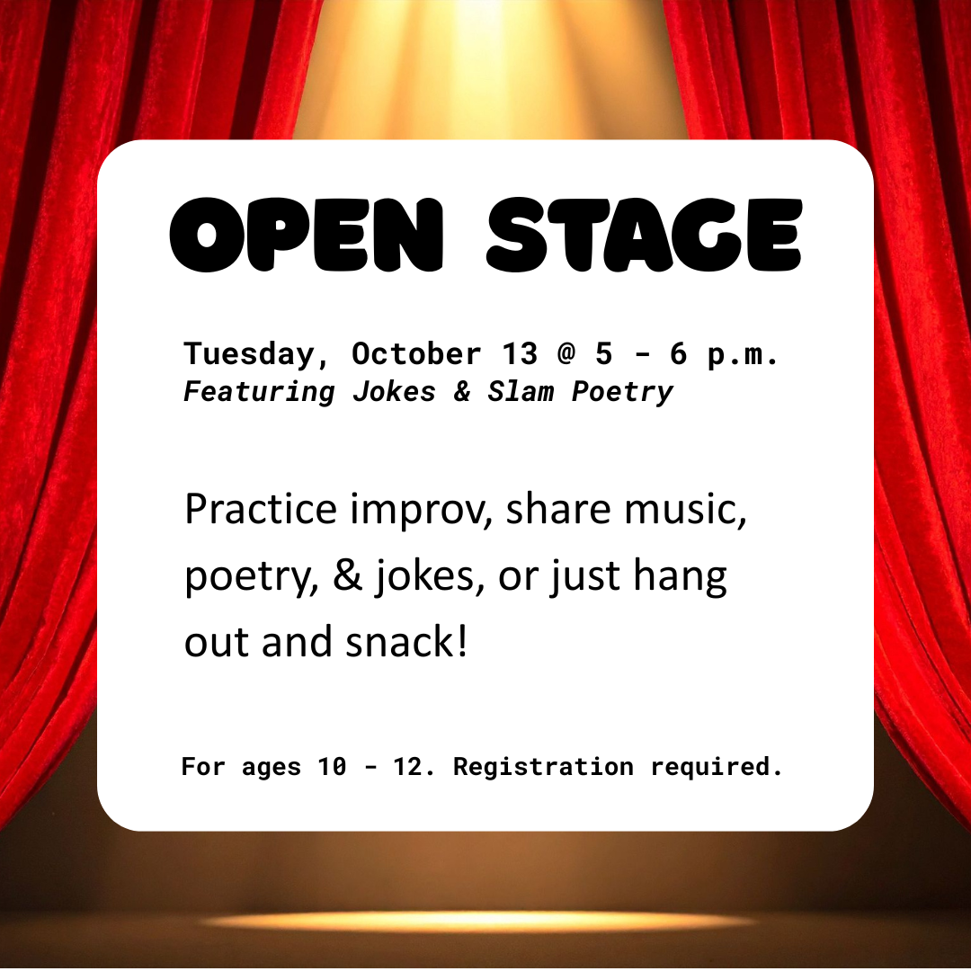 open stage tuesday oct 13 at 5 - 6 pm practive improve share music poetry and jokes or just hang out and snack for ages 10 - 12 registration required